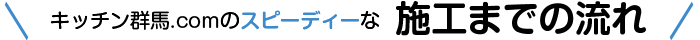 キッチン群馬.comのスピーディーな施工までの流れ