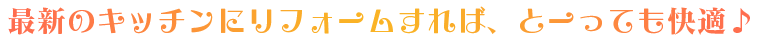 最新のキッチンにリフォームすれば、とーっても快適♪