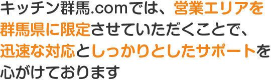 キッチン群馬.comでは、営業エリアを群馬県に限定させていただくことで、迅速な対応としっかりとしたサポートを心がけております